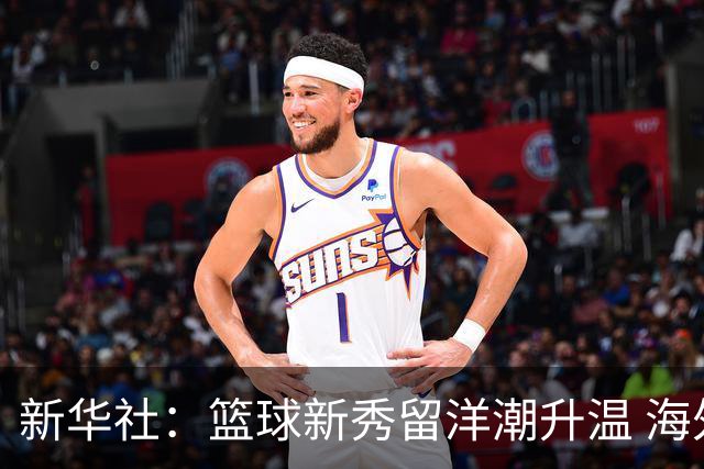 新华社：篮球新秀留洋潮升温 海外逐梦机遇与挑战并存